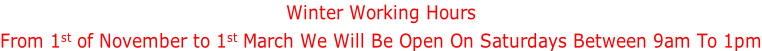 Winter Working Hours From 1st of November to 1st March We Will Be Open On Saturdays Between 9am To 1pm